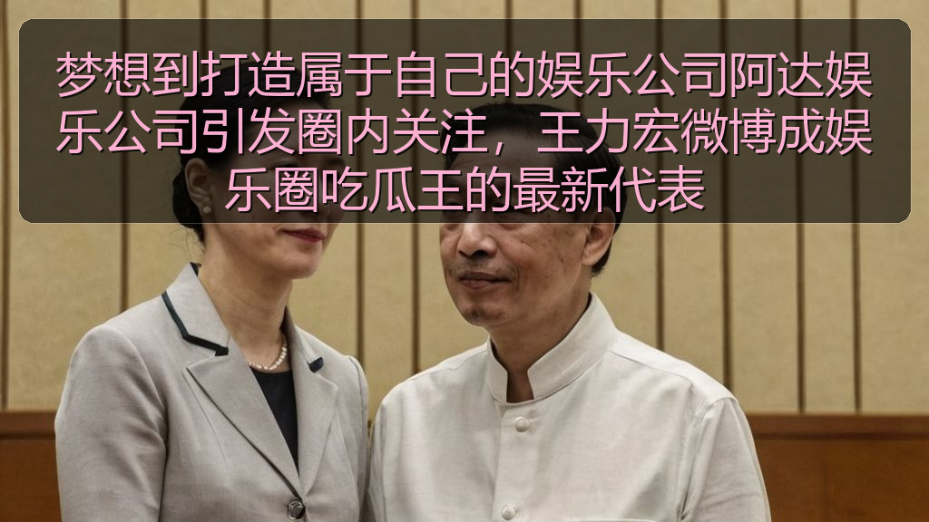 梦想到打造属于自己的娱乐公司阿达娱乐公司引发圈内关注，王力宏微博成娱乐圈吃瓜王的最新代表