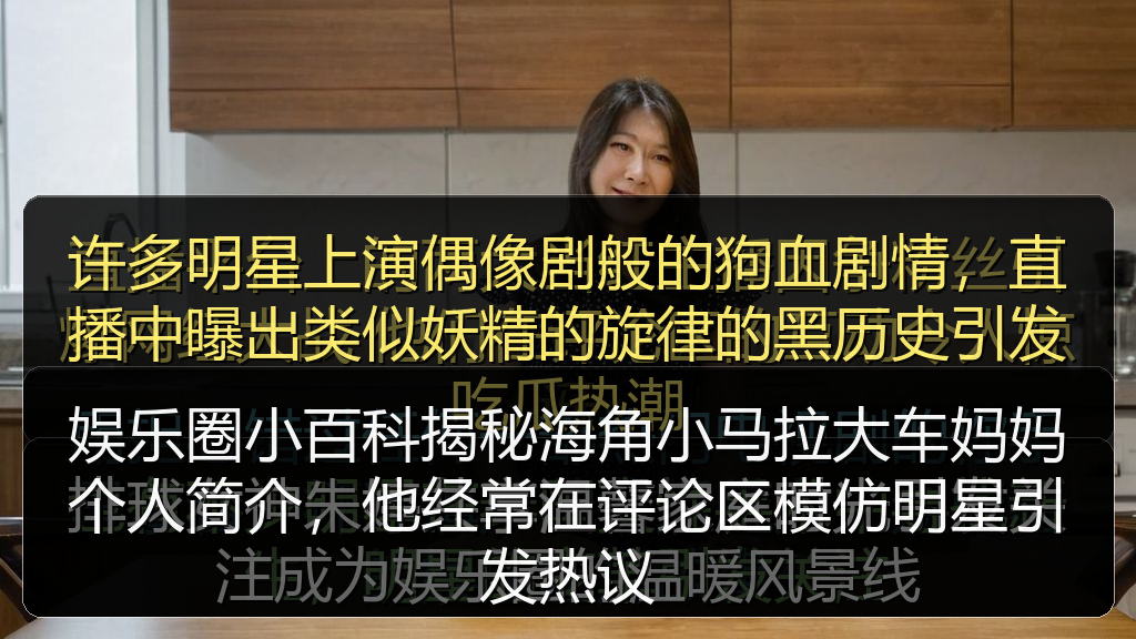 娱乐圈小百科揭秘海角小马拉大车妈妈个人简介，他经常在评论区模仿明星引发热议