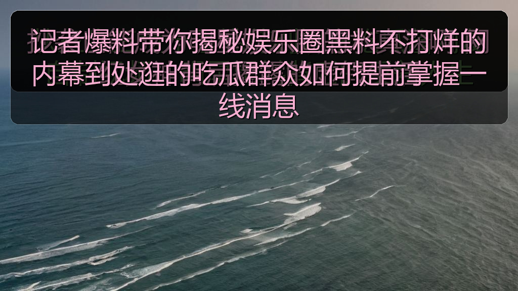 记者爆料带你揭秘娱乐圈黑料不打烊的内幕到处逛的吃瓜群众如何提前掌握一线消息