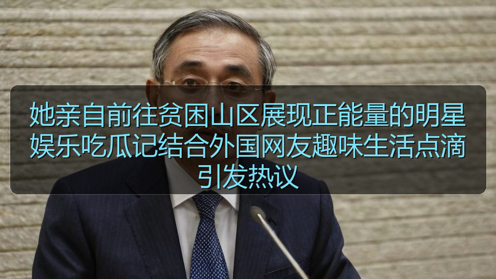 每日黑料 - 她亲自前往贫困山区展现正能量的明星娱乐吃瓜记结合外国网友趣味生活点滴引发热议