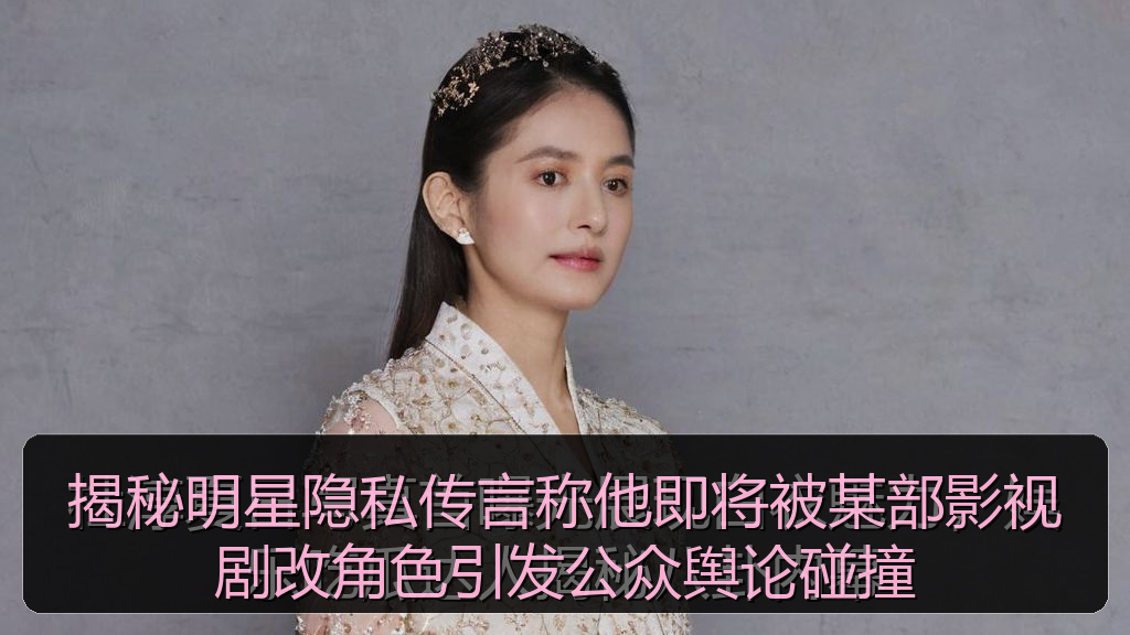 揭秘明星隐私传言称他即将被某部影视剧改角色引发公众舆论碰撞