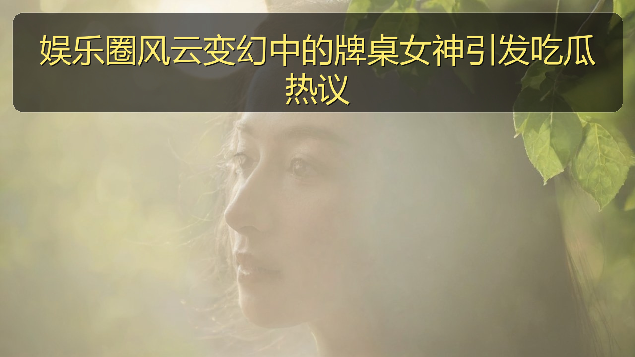 娱乐圈风云变幻中的牌桌女神引发吃瓜热议