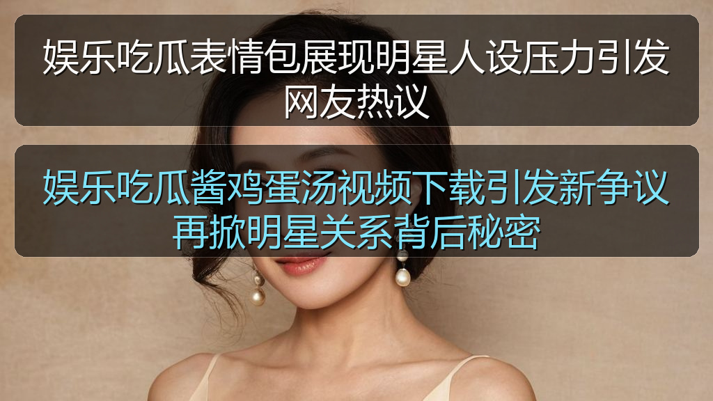 娱乐吃瓜酱鸡蛋汤视频下载引发新争议再掀明星关系背后秘密