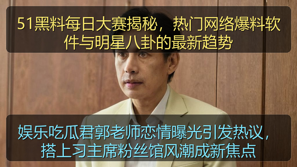 娱乐吃瓜君郭老师恋情曝光引发热议，搭上习主席粉丝馆风潮成新焦点