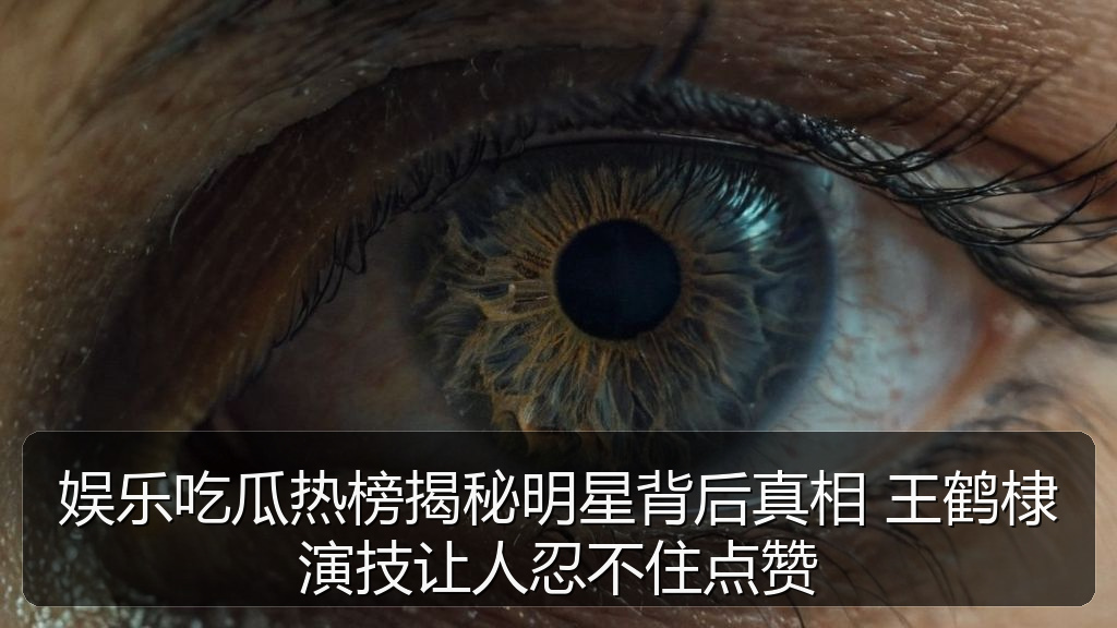 娱乐吃瓜热榜揭秘明星背后真相 王鹤棣演技让人忍不住点赞