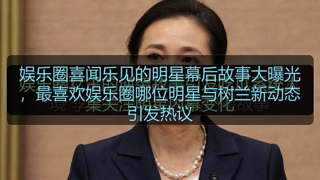 娱乐圈喜闻乐见的明星幕后故事大曝光，最喜欢娱乐圈哪位明星与树兰新动态引发热议