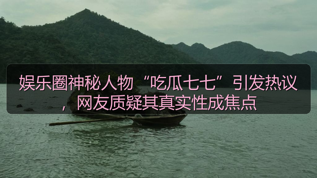 娱乐圈神秘人物“吃瓜七七”引发热议，网友质疑其真实性成焦点