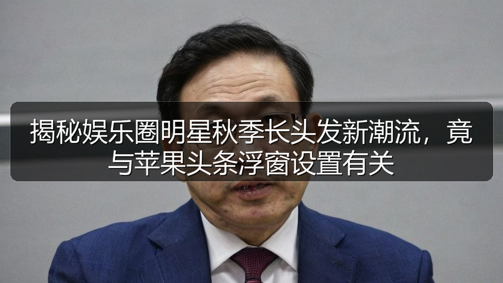 揭秘娱乐圈明星秋季长头发新潮流，竟与苹果头条浮窗设置有关