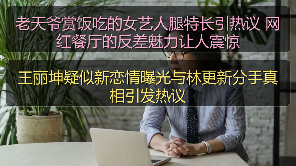 王丽坤疑似新恋情曝光与林更新分手真相引发热议