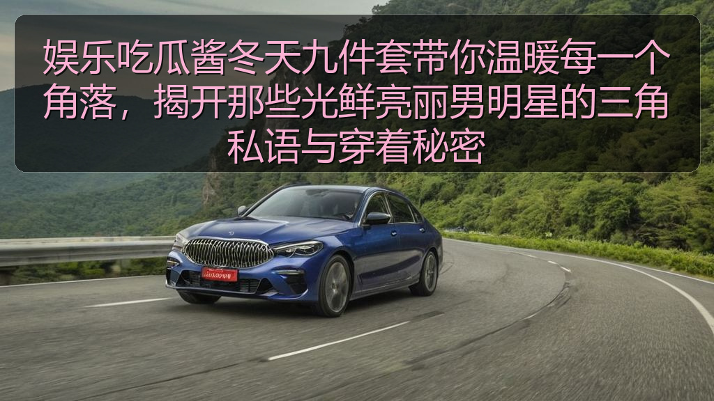 娱乐吃瓜酱冬天九件套带你温暖每一个角落，揭开那些光鲜亮丽男明星的三角私语与穿着秘密