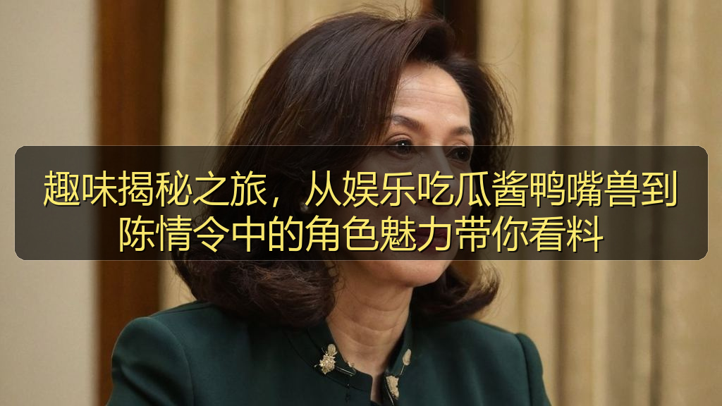 趣味揭秘之旅，从娱乐吃瓜酱鸭嘴兽到陈情令中的角色魅力带你看料