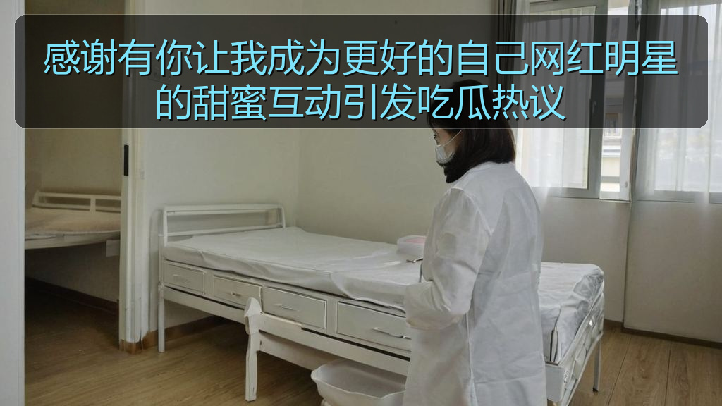 感谢有你让我成为更好的自己网红明星的甜蜜互动引发吃瓜热议