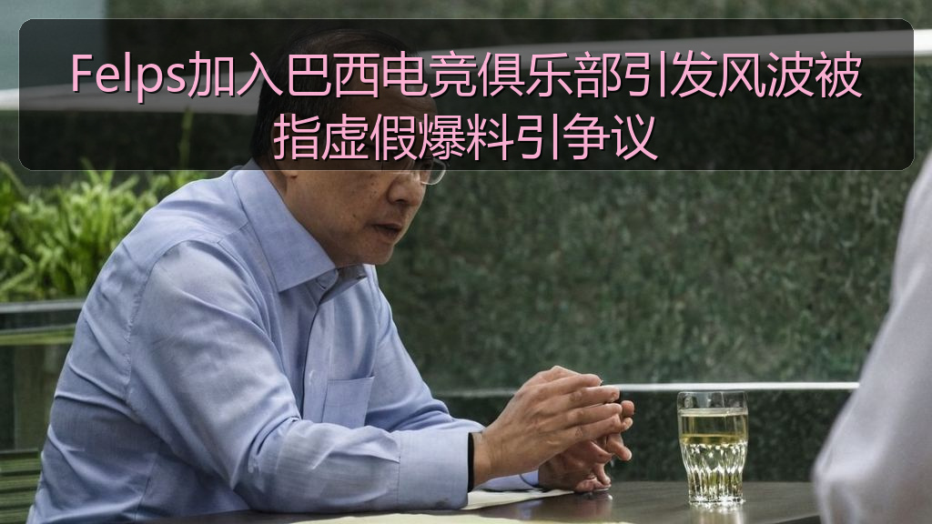 黑料网网址 - Felps加入巴西电竞俱乐部引发风波被指虚假爆料引争议