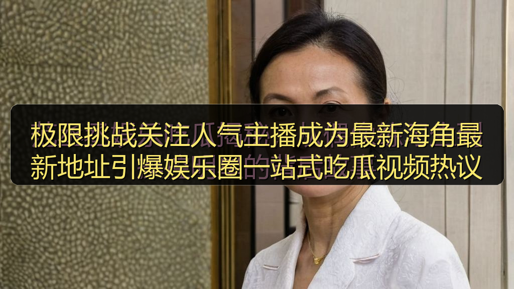 极限挑战关注人气主播成为最新海角最新地址引爆娱乐圈一站式吃瓜视频热议