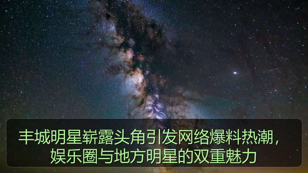 丰城明星崭露头角引发网络爆料热潮，娱乐圈与地方明星的双重魅力