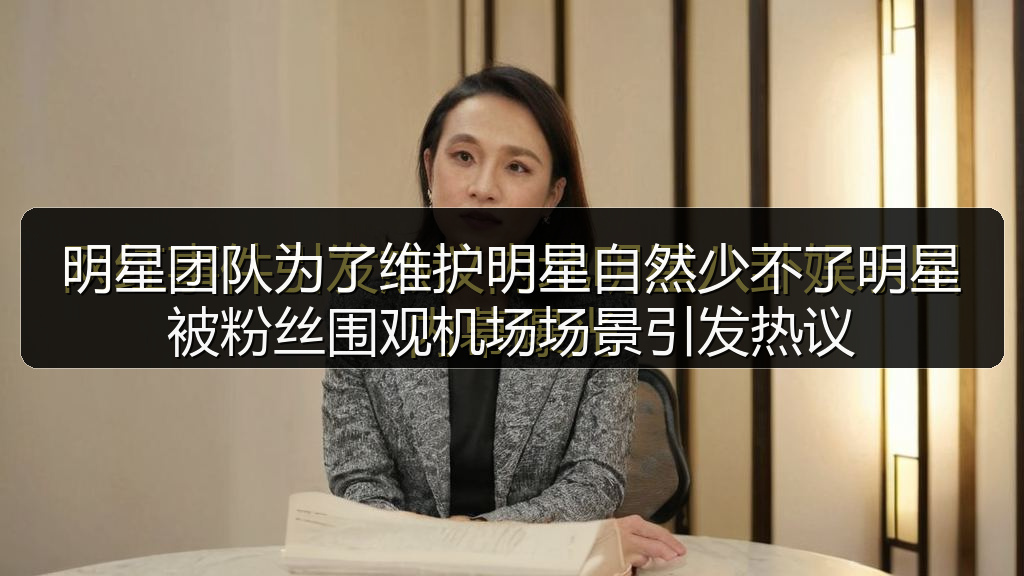 明星团队为了维护明星自然少不了明星被粉丝围观机场场景引发热议