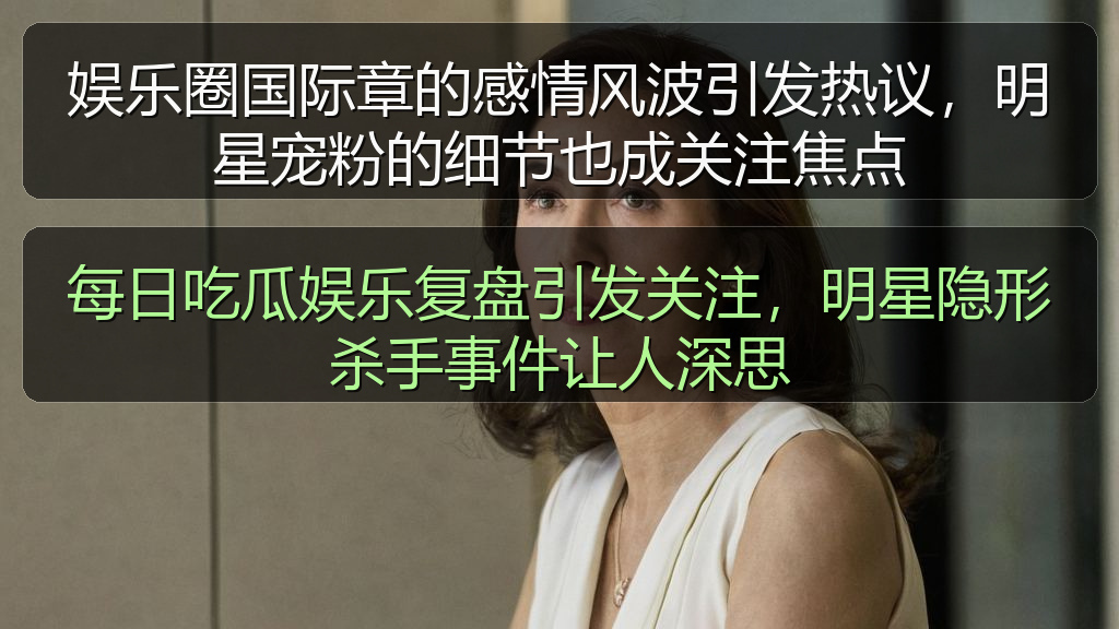 娱乐圈国际章的感情风波引发热议，明星宠粉的细节也成关注焦点