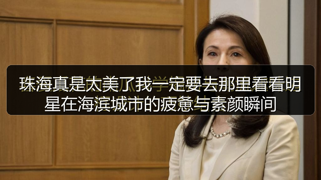 珠海真是太美了我一定要去那里看看明星在海滨城市的疲惫与素颜瞬间