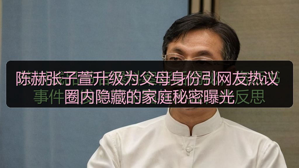 陈赫张子萱升级为父母身份引网友热议 圈内隐藏的家庭秘密曝光