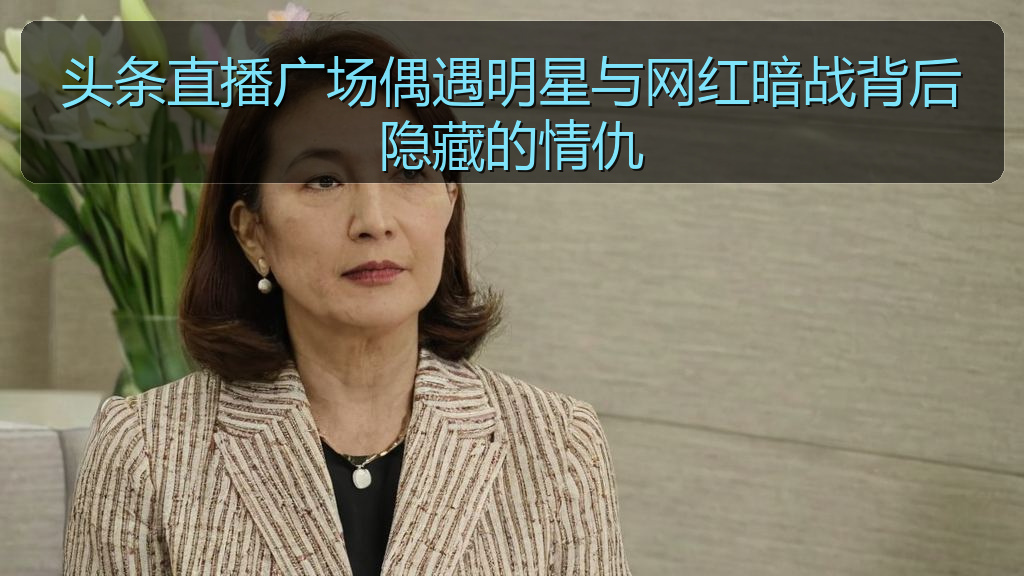头条直播广场偶遇明星与网红暗战背后隐藏的情仇