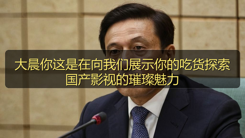 大晨你这是在向我们展示你的吃货探索国产影视的璀璨魅力