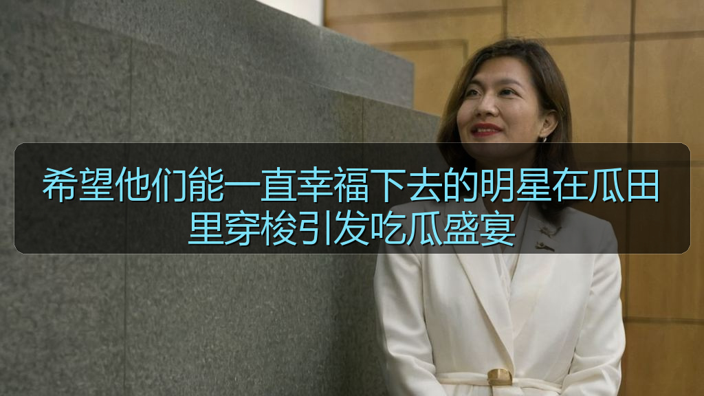 希望他们能一直幸福下去的明星在瓜田里穿梭引发吃瓜盛宴