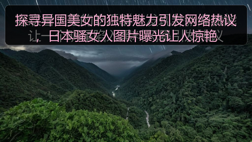 探寻异国美女的独特魅力引发网络热议，日本骚女人图片曝光让人惊艳