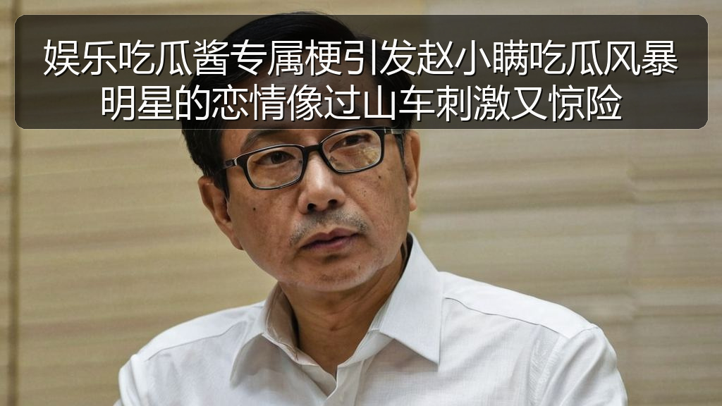 每日黑料 - 娱乐吃瓜酱专属梗引发赵小瞒吃瓜风暴明星的恋情像过山车刺激又惊险