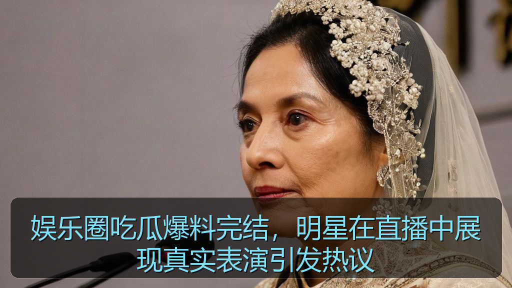 娱乐圈吃瓜爆料完结，明星在直播中展现真实表演引发热议
