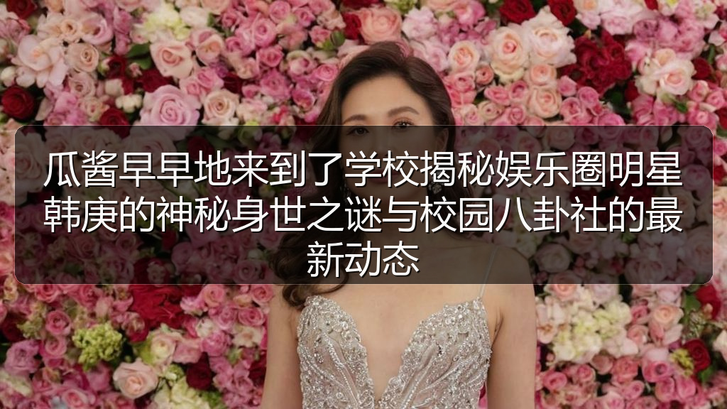 瓜酱早早地来到了学校揭秘娱乐圈明星韩庚的神秘身世之谜与校园八卦社的最新动态