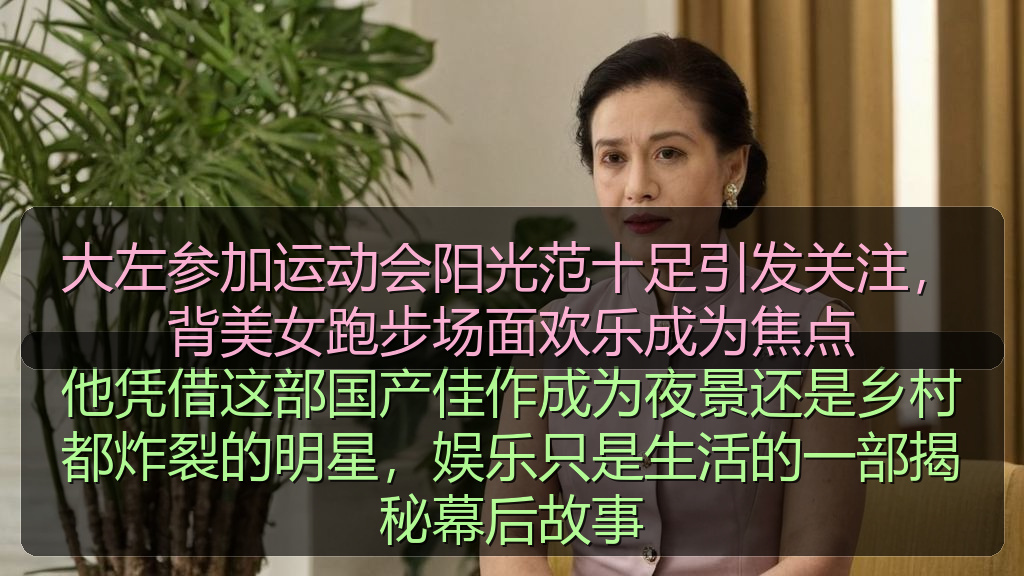 大左参加运动会阳光范十足引发关注，背美女跑步场面欢乐成为焦点