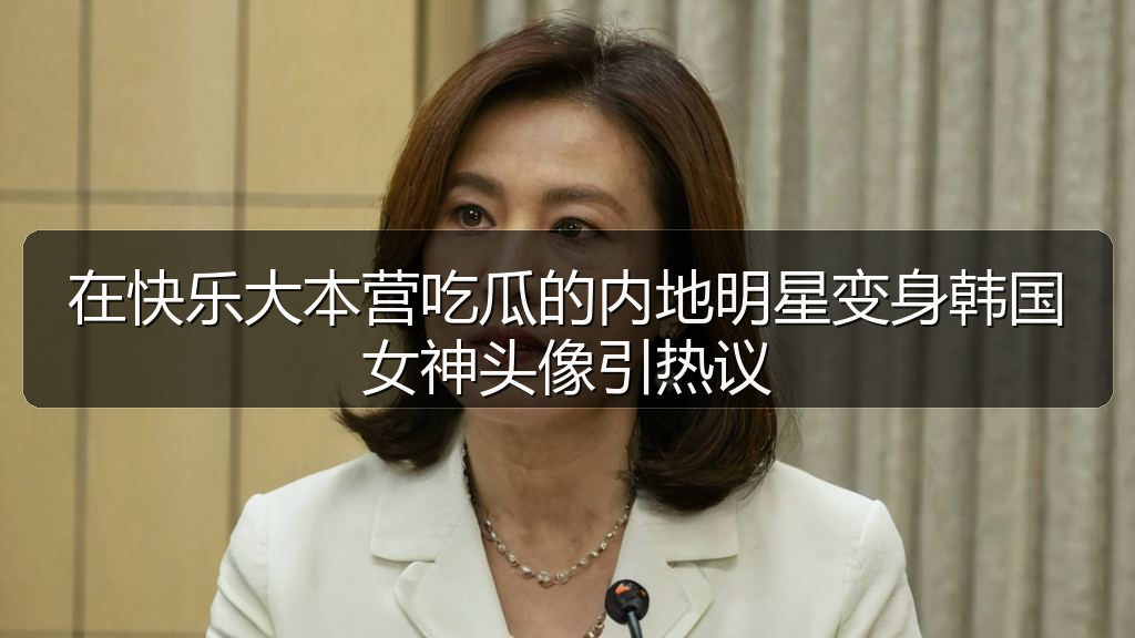 在快乐大本营吃瓜的内地明星变身韩国女神头像引热议