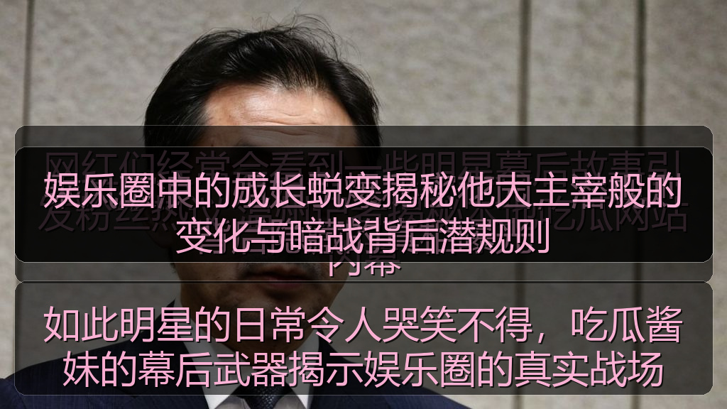 娱乐圈中的成长蜕变揭秘他大主宰般的变化与暗战背后潜规则