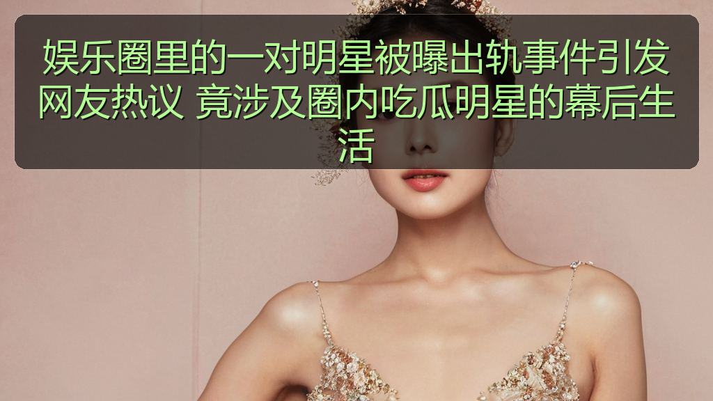 娱乐圈里的一对明星被曝出轨事件引发网友热议 竟涉及圈内吃瓜明星的幕后生活