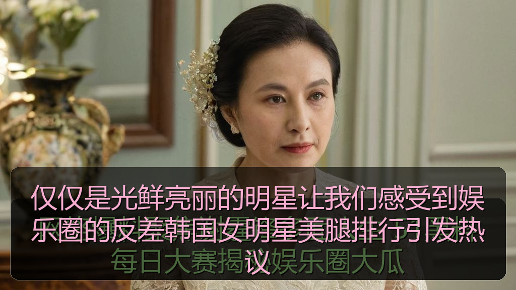 仅仅是光鲜亮丽的明星让我们感受到娱乐圈的反差韩国女明星美腿排行引发热议