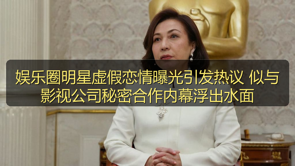娱乐圈明星虚假恋情曝光引发热议 似与影视公司秘密合作内幕浮出水面