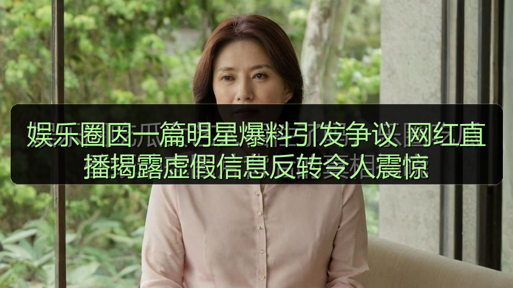 娱乐圈因一篇明星爆料引发争议 网红直播揭露虚假信息反转令人震惊