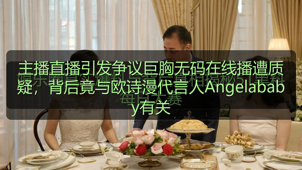 主播直播引发争议巨胸无码在线播遭质疑，背后竟与欧诗漫代言人Angelababy有关