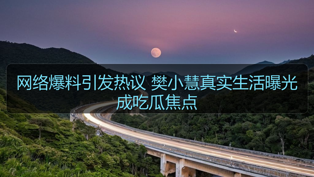 网络爆料引发热议 樊小慧真实生活曝光成吃瓜焦点