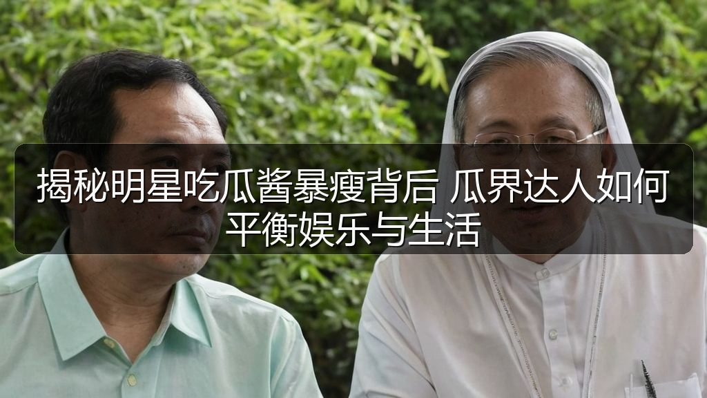 揭秘明星吃瓜酱暴瘦背后 瓜界达人如何平衡娱乐与生活