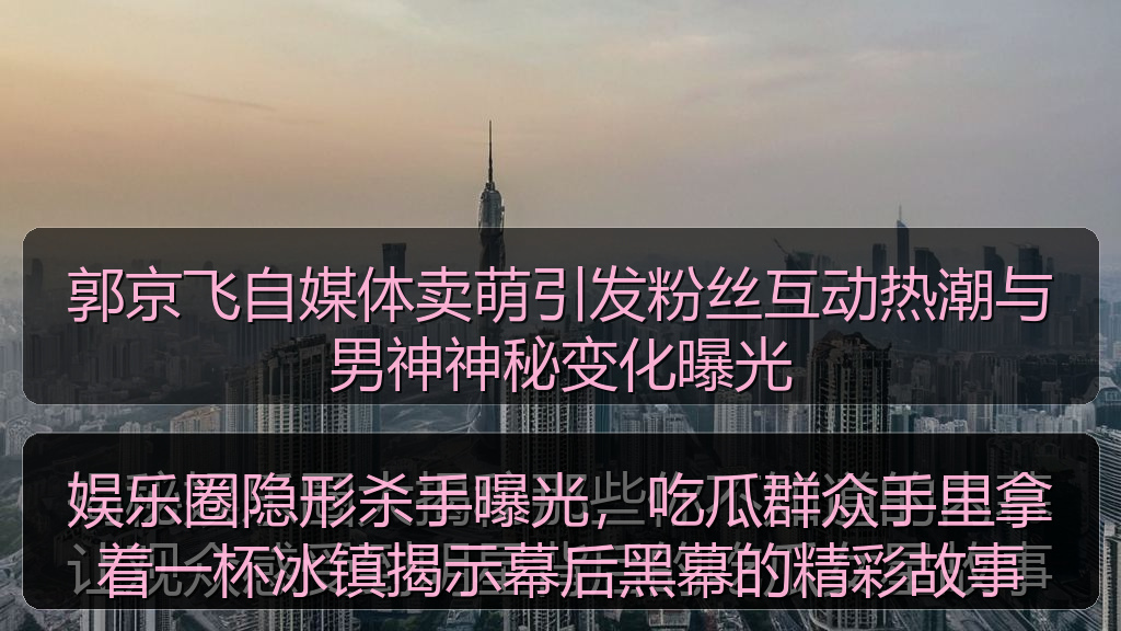 郭京飞自媒体卖萌引发粉丝互动热潮与男神神秘变化曝光