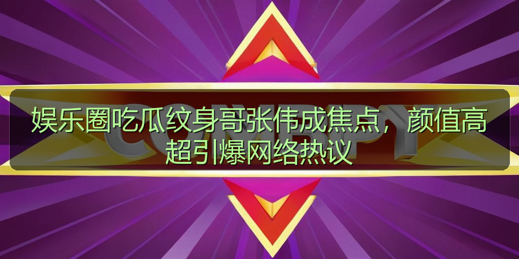 娱乐圈吃瓜纹身哥张伟成焦点，颜值高超引爆网络热议