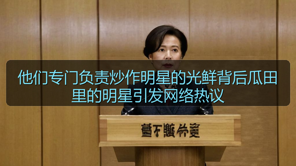 他们专门负责炒作明星的光鲜背后瓜田里的明星引发网络热议