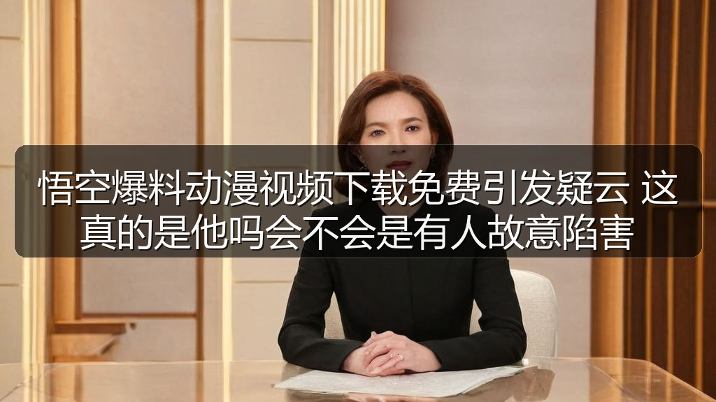 悟空爆料动漫视频下载免费引发疑云 这真的是他吗会不会是有人故意陷害