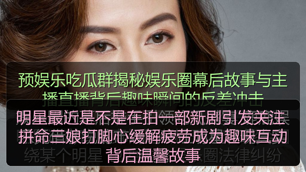 明星最近是不是在拍一部新剧引发关注 拼命三娘打脚心缓解疲劳成为趣味互动背后温馨故事