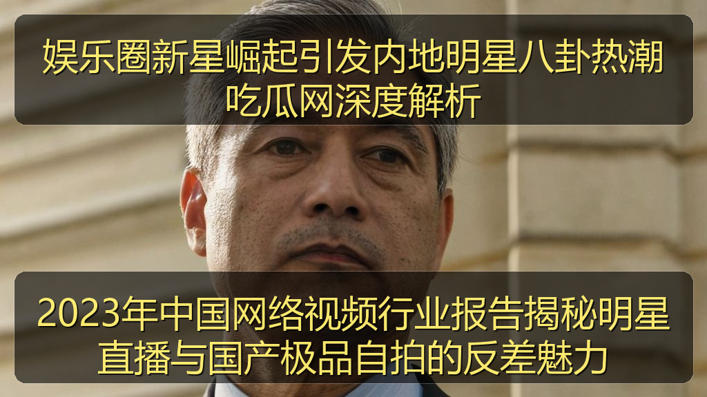 娱乐圈新星崛起引发内地明星八卦热潮吃瓜网深度解析