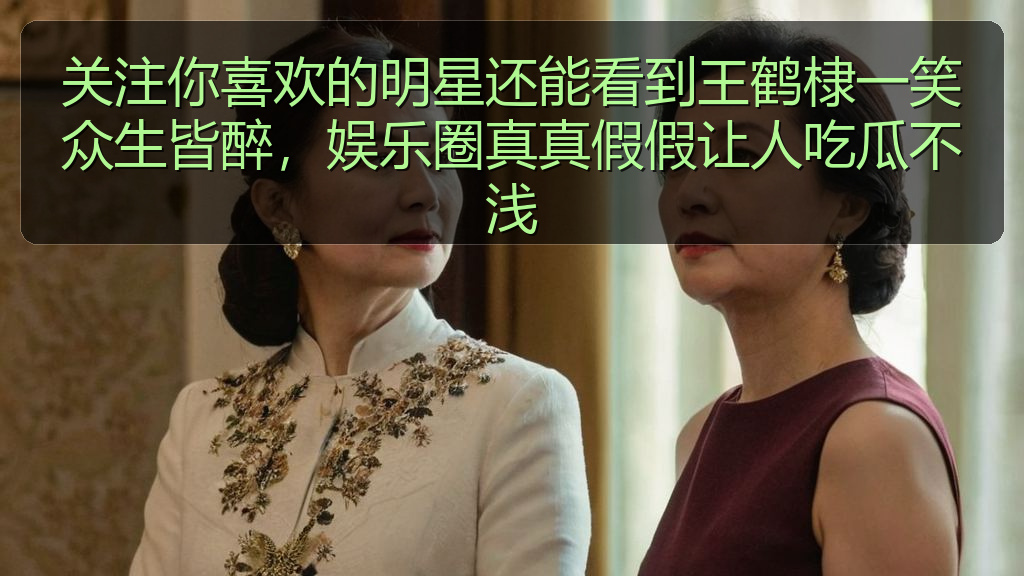 关注你喜欢的明星还能看到王鹤棣一笑众生皆醉，娱乐圈真真假假让人吃瓜不浅