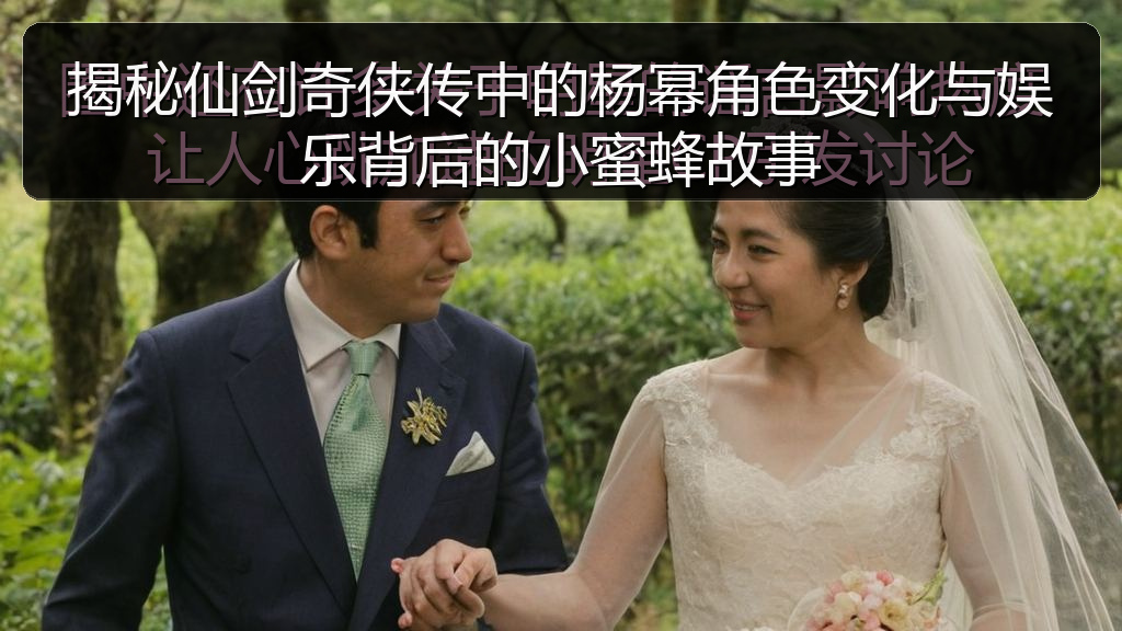 揭秘仙剑奇侠传中的杨幂角色变化与娱乐背后的小蜜蜂故事
