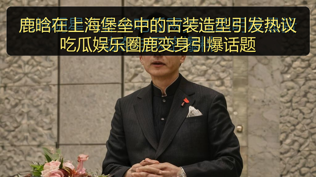鹿晗在上海堡垒中的古装造型引发热议吃瓜娱乐圈鹿变身引爆话题