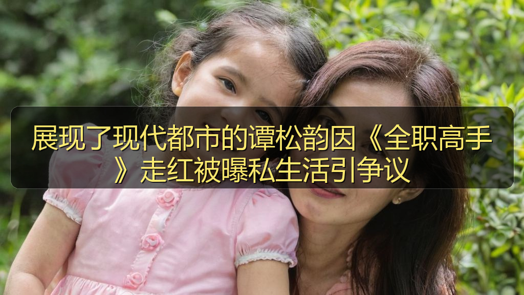 展现了现代都市的谭松韵因《全职高手》走红被曝私生活引争议